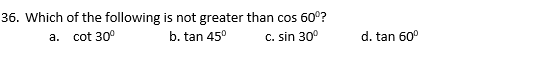 36. Which of the following is not greater than cos 60°?
a. cot 30°
b. tan 45°
C. sin 30°
d. tan 60°

