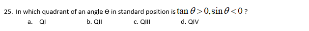 25. In which quadrant of an angle e in standard position is tan O>0, sin 0 <0 ?
a. Ql
b. QI
c. QII
d. QIV
