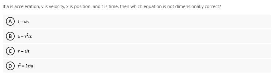 If a is acceleration, v is velocity, x is position, and t is time, then which equation is not dimensionally correct?
(A) t= x/v
B) a=vx
v = a/t
D - 2x/a
