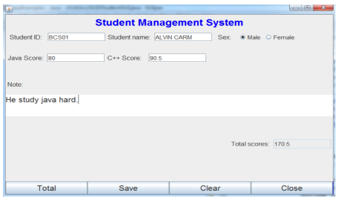 Student Management System
Student ID: BCS01
| Student name: ALVIN CARM
Sex: • Male O Female
Java Score: 80
|C++ Score: 90.5
Note:
He study java hard.
Total scores: 170.5
Total
Save
Clear
Close
