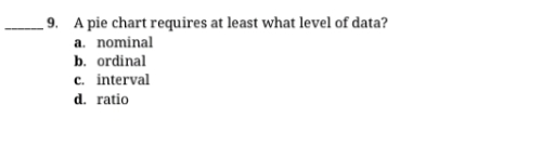 9. A pie chart requires at least what level of data?
a. nominal
b. ordinal
c. interval
d. ratio

