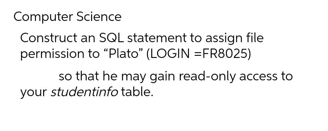Computer Science
Construct an SQL statement to assign file
permission to “Plato" (LOGIN =FR8025)
so that he may gain read-only access to
your studentinfo table.
