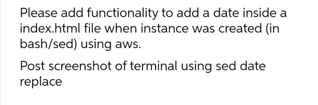 Please add functionality to add a date inside a
index.html file when instance was created (in
bash/sed) using aws.
Post screenshot of terminal using sed date
replace
