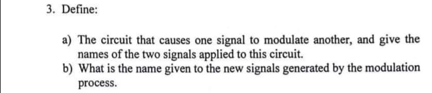 3. Define:
a) The circuit that causes one signal to modulate another, and give the
names of the two signals applied to this circuit.
b) What is the name given to the new signals generated by the modulation
process.
