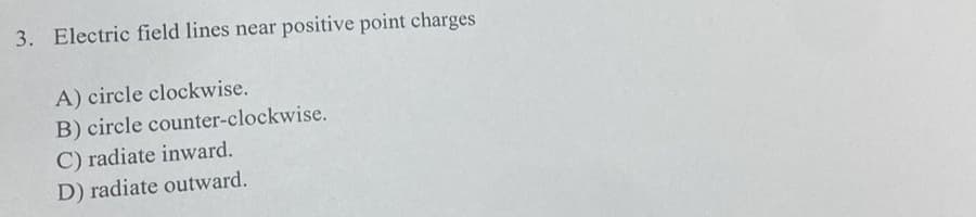 3. Electric field lines near positive point charges
A) circle clockwise.
B) circle counter-clockwise.
C) radiate inward.
D) radiate outward.