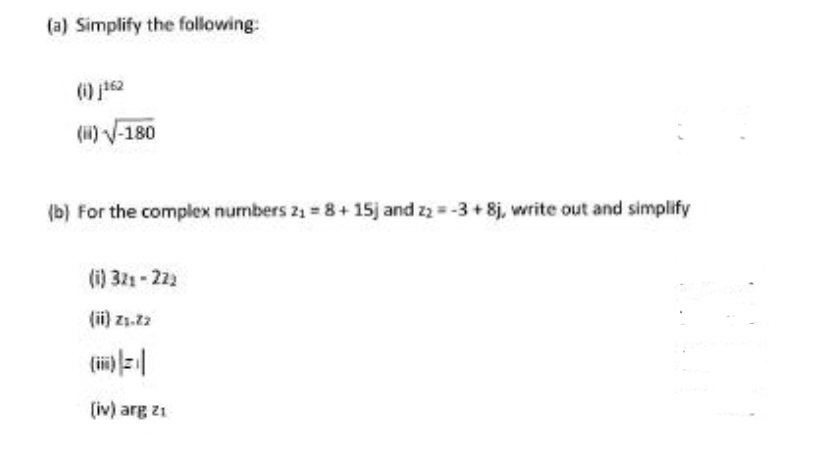 (a) Simplify the following:
(ii) V-180
(b) For the complex numbers 21 = 8+ 15j and z2 =-3 + 8j, write out and simplify
(i) 321 -222
(ii) z1.22
(ii)
(iv) arg z1
