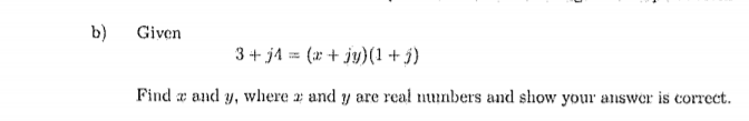 b)
Given
3+ j4 = (* + jy)(1 + j)
Find a and y, wliere a and y are real nunbers and show your answer is correct.
