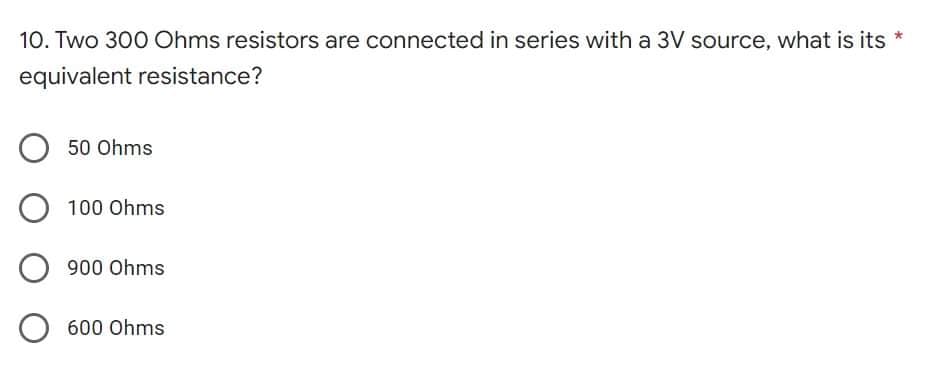 10. Two 300 Ohms resistors are connected in series with a 3V source, what is its
equivalent resistance?
50 Ohms
O 100 Ohms.
900 Ohms
O
600 Ohms