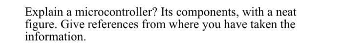 Explain a microcontroller? Its components, with a neat
figure. Give references from where you have taken the
information.
