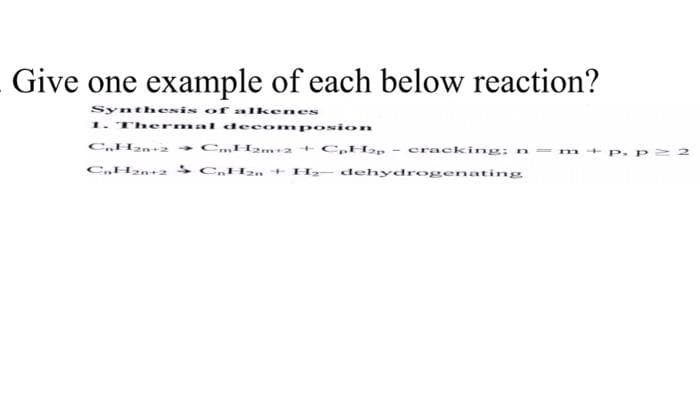 Give one example of each below reaction?
Synthesis of alkenes
1. Thermal decom posion
C,Han2 - C.H2 2 + C,.H2p - cracking: n=m+ p. p
C,H2n+2 sC,H2.+ H dehydrogenating
