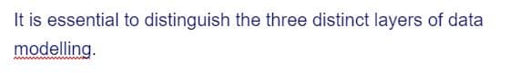 It is essential to distinguish the three distinct layers of data
modelling.