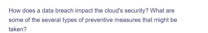 How does a data breach impact the cloud's security? What are
some of the several types of preventive measures that might be
taken?