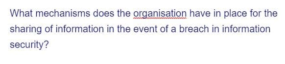 What mechanisms does the organisation have in place for the
sharing of information in the event of a breach in information
security?