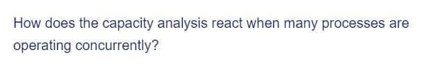 How does the capacity analysis react when many processes are
operating concurrently?