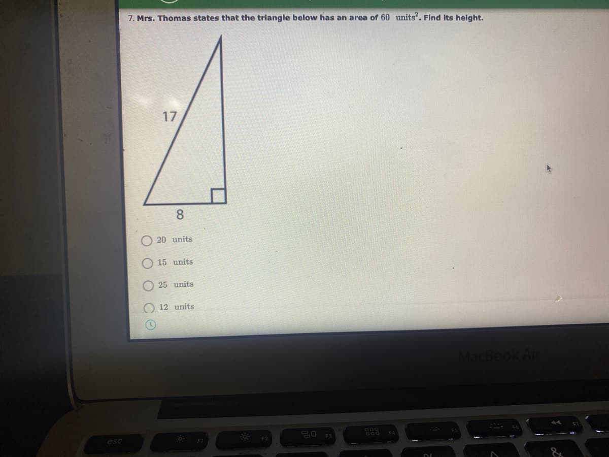 7. Mrs. Thomas states that the triangle below has an area of 60 units". Find its height.
17
8.
20 units
15 units
25 units
12 units
cBook Air
esc
F2
