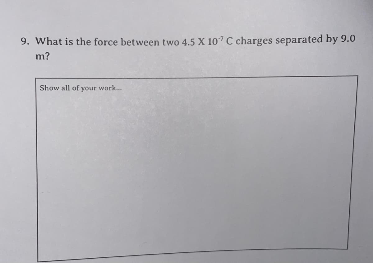 9. What is the force between two 4.5 X 107 C charges separated by 9.0
m?
Show all of your work...
