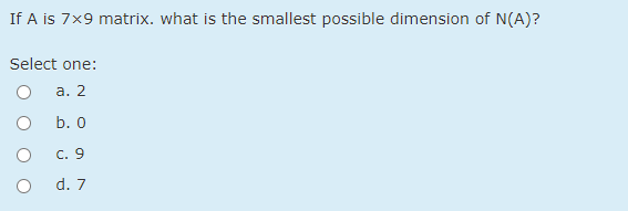 If A is 7x9 matrix. what is the smallest possible dimension of N(A)?
Select one:
а. 2
b. 0
c. 9
d. 7
