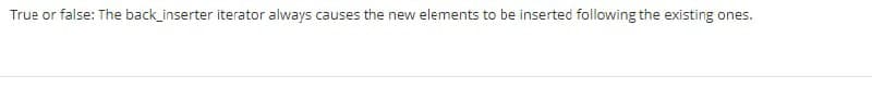 True or false: The back_inserter iterator always causes the new elements to be inserted following the existing ones.
