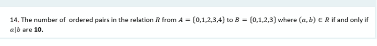 14. The number of ordered pairs in the relation R from A = {0,1,2,3,4} to B = {0,1,2,3} where (a, b) E R if and only if
a|b are 10.
