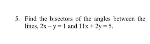 5. Find the bisectors of the angles between the
lines, 2x- y 1 and 11x +2y 5.
