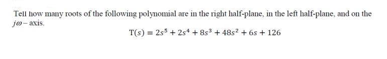 Tell how many roots of the following polynomial are in the right half-plane, in the left half-plane, and on the
jo- axis.
T(s) = 2s5 + 2s* + 8s3 + 48s? + 6s + 126
%3D
