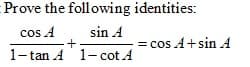 Prove the foll owing identities:
cos A
sin A
= cos A+sin A
+
1- tan A 1- cot A
