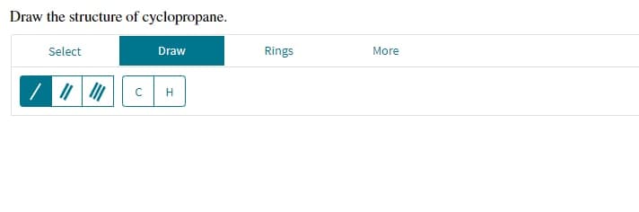 Draw the structure of cyclopropane.
Select
Draw
H
с
Rings
More