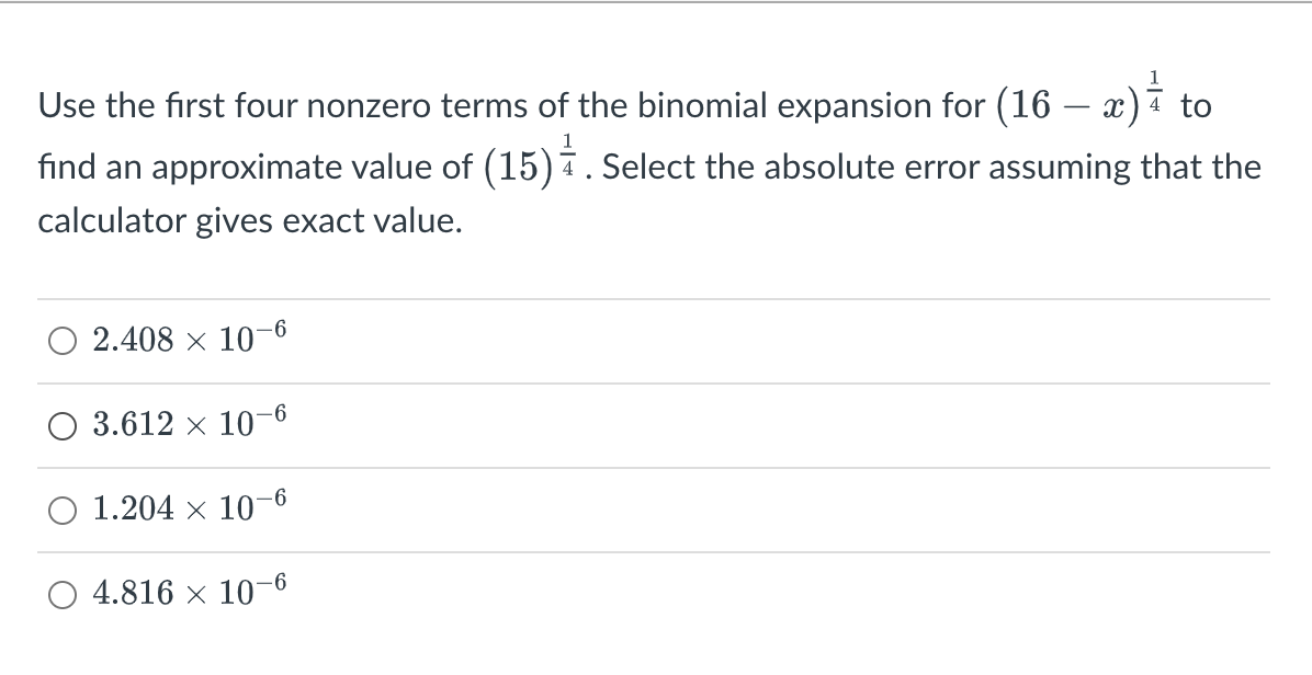 Use the first four nonzero terms of the binomial expansion for (16 – x) to
find an approximate value of (15). Select the absolute error assuming that the
calculator gives exact value.
2.408 × 10-6
O 3.612 x 10-
O 1.204 x 10-6
O 4.816 × 10-6