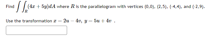 Find
d[[(4x + 5y)dA where R is the parallelogram with vertices (0,0), (2,5), (-4,4), and (-2,9).
Use the transformation = 2u4v, y = 5u +4v .