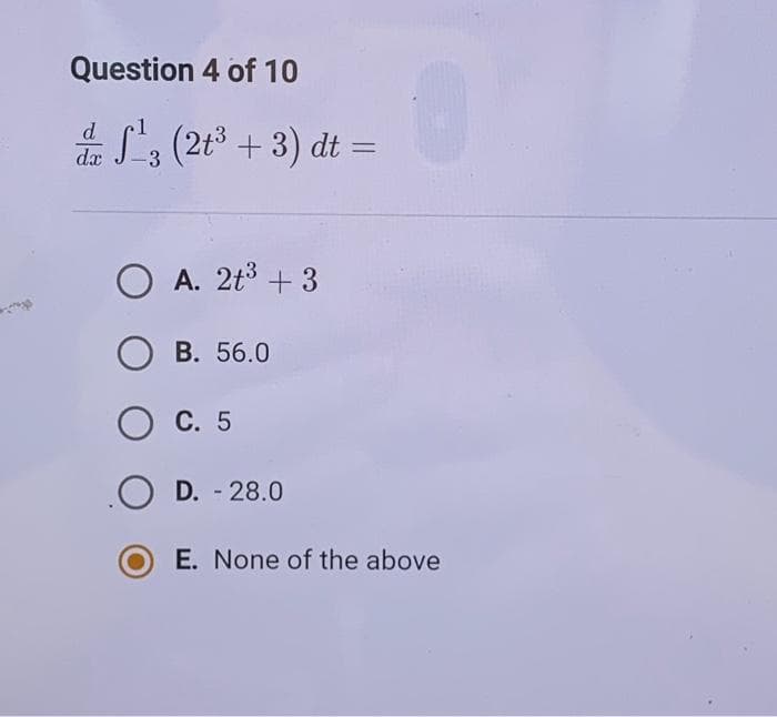 Question 4 of 10
d
da
S¹3 (2+³+3) dt
O A. 2t³ + 3
OB. 56.0
O C. 5
O D. - 28.0
=
E. None of the above