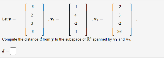 -2
4
5
-2
-2
-6
-1
26
Compute the distance d from y to the subspace of R4 spanned by V₁ and v₂.
Let y =
=
-6
2
V₁ =
-1
V₂ =