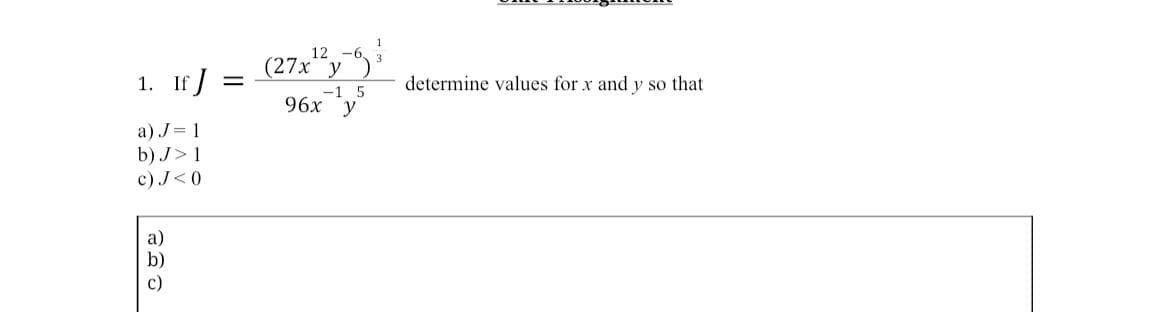 1. If J =
a) J=1
b) J> 1
c) J<0
a)
b)
c)
1
12
(27x¹²y-6³
-1 5
96x y
determine values for x and y so that