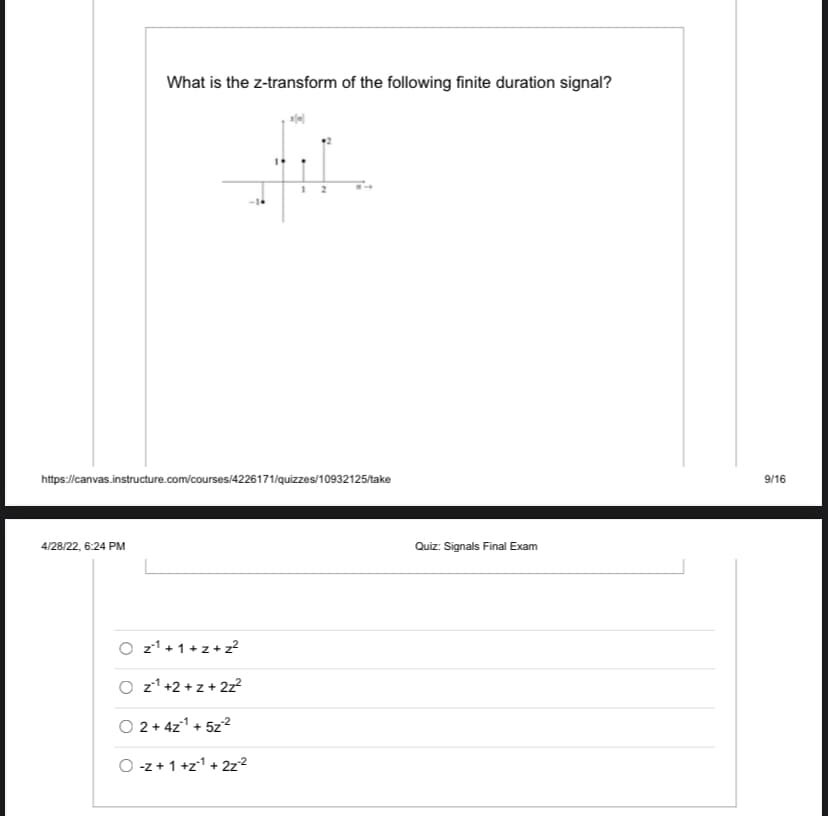 What is the z-transform of the following finite duration signal?
https://canvas.instructure.com/courses/4226171/quizzes/10932125/take
4/28/22, 6:24 PM
O z¹+1+z+z²
O z¹+2+z+ 2z²
O2 + 4z¹ + 5z²
O-z+1+z¹ + 2z²
Quiz: Signals Final Exam
9/16