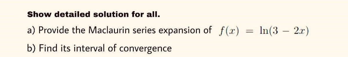 Show detailed solution for all.
a) Provide the Maclaurin series expansion of f (x)
In(3 – 2.x)
b) Find its interval of convergence
