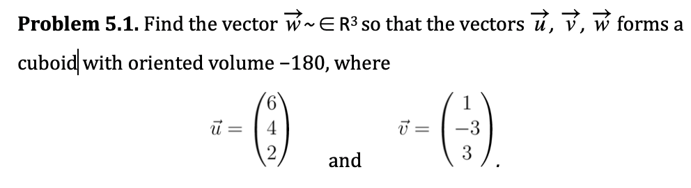 Problem 5.1. Find the vector w-ER3 so that the vectors ú, v, w forms a
cuboid with oriented volume -180, where
6.
4
=
2.
3
and
