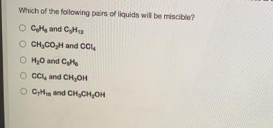 Which of the following pairs of liquids will be miscible?
CHe and CH2
O CH,CO,H and CCL
O H,0 and CH,
O CCl, and CH,OH
O C,H and CH,CH,OH
