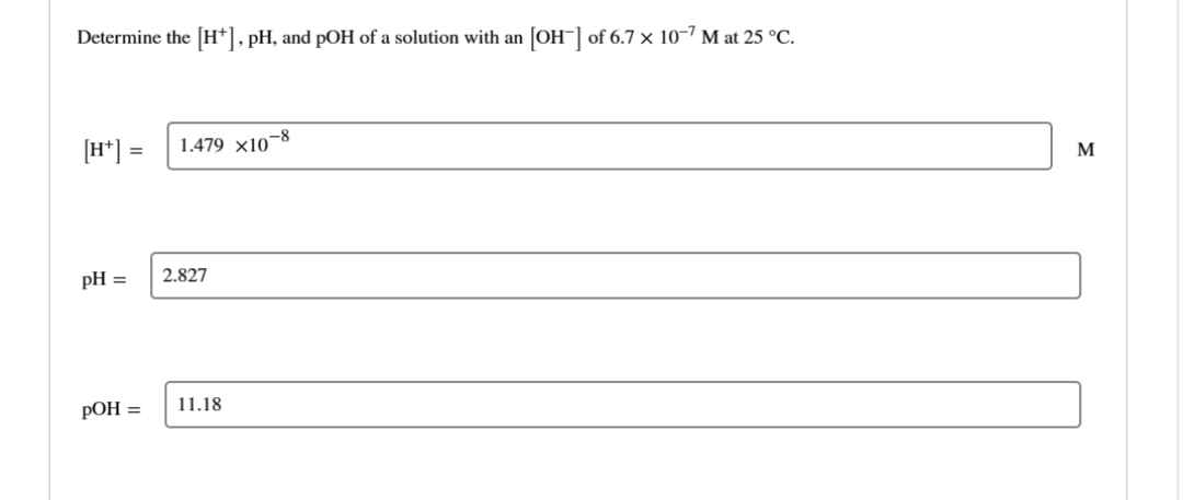 Determine the [H+], pH, and pOH of a solution with an [OH-] of 6.7 × 10-7 M at 25 °C.
[H+] = 1.479 x10-8
pH =
pOH =
2.827
11.18
M