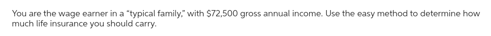 You are the wage earner in a "typical family," with $72,500 gross annual income. Use the easy method to determine how
much life insurance you should carry.