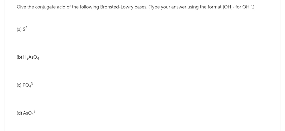 Give the conjugate acid of the following Bronsted-Lowry bases. (Type your answer using the format [OH]- for OH.)
(a) 5²-
(b) H₂AsO4
(c) PO4³-
(d) AsO4³-