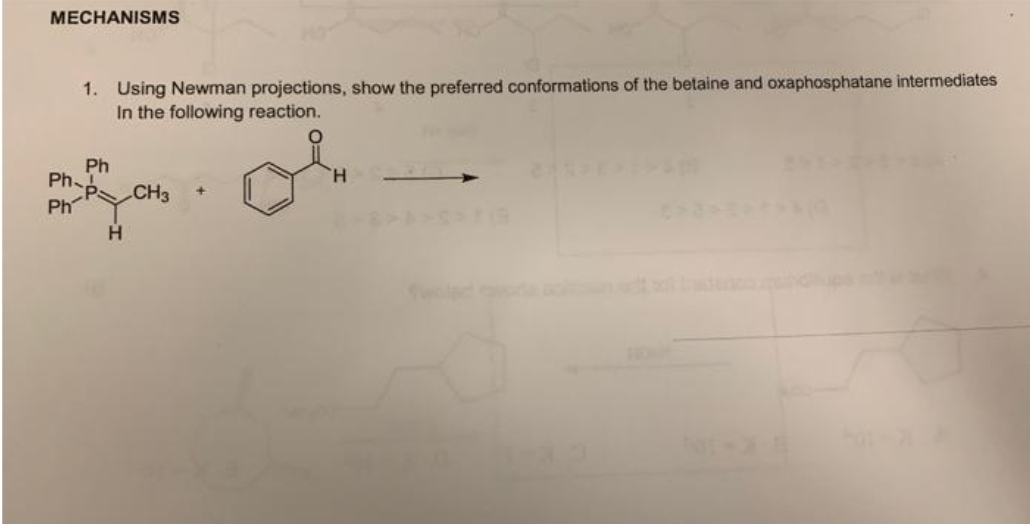 MECHANISMS
Ph
Ph
1. Using Newman projections, show the preferred conformations of the betaine and oxaphosphatane intermediates
In the following reaction.
Ph
H
CH3 +
L
H