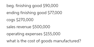 beg. finishing good $90,000
ending finishing good $77,000
cogs $270,000
sales revenue $500,000
operating expenses $155,000
what is the cost of goods manufactured?