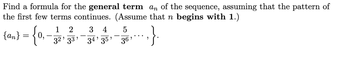 Find a formula for the general term an of the sequence, assuming that the pattern of
the first few terms continues. (Assume that n begins with 1.)
5
{an} = {0
{0,-
1 2 34
32' 33' 34' 35'
36'
·}.