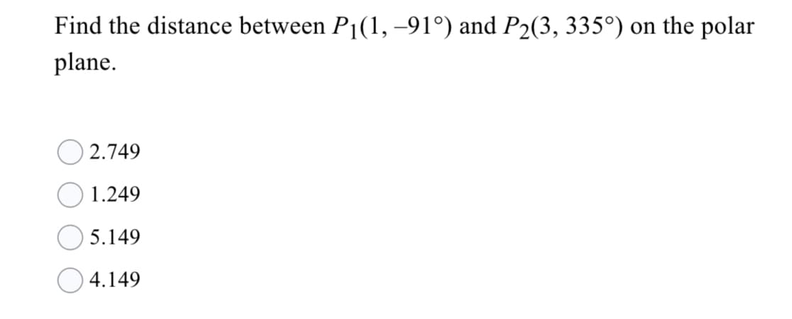 Find the distance between P1(1, –91°) and P2(3, 335°) on the polar
plane.
2.749
1.249
5.149
O 4.149
