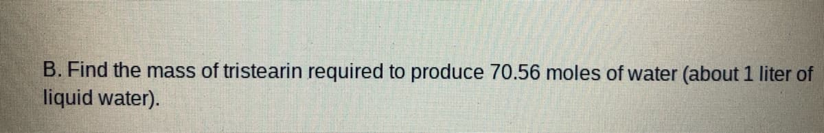 B. Find the mass of tristearin required to produce 70.56 moles of water (about 1 liter of
liquid water).
