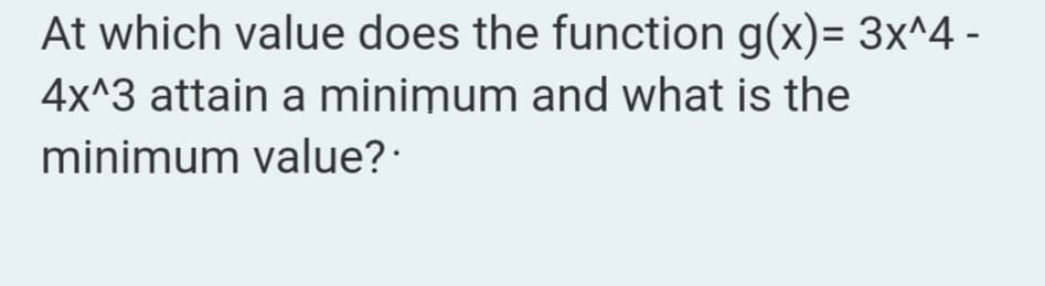 At which value does the function g(x)= 3x^4 -
4x^3 attain a minimum and what is the
minimum value?.