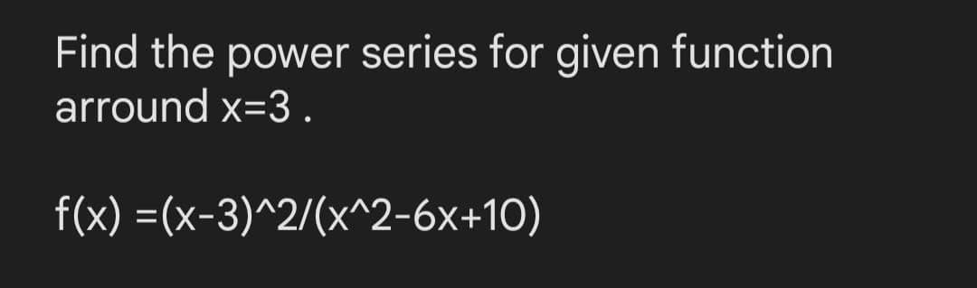 Find the power series for given function
arround x=3.
f(x) =(x-3)^2/(x^2-6x+10)