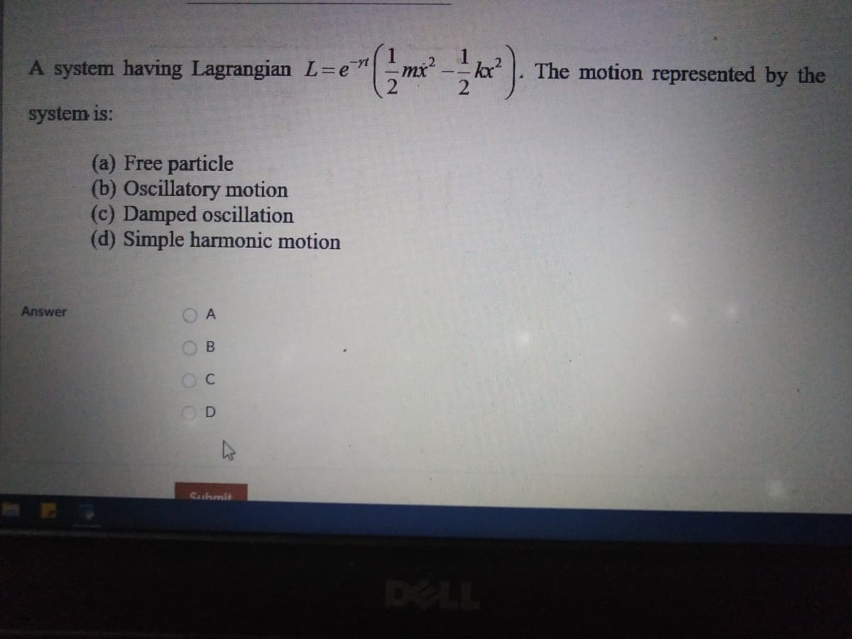 A system having Lagrangian L=e
mx?
The motion represented by the
system is:
(a) Free particle
(b) Oscillatory motion
(c) Damped oscillation
(d) Simple harmonic motion
Answer
O A
Cuhmit
DELL
B.
C.
