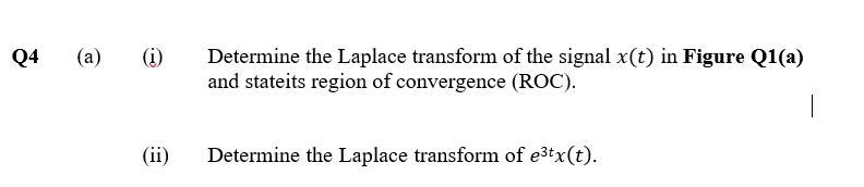 (a)
(i)
Determine the Laplace transform of the signal x(t) in Figure Q1(a)
and stateits region of convergence (ROC).
Q4
(ii)
Determine the Laplace transform of e3tx(t).
