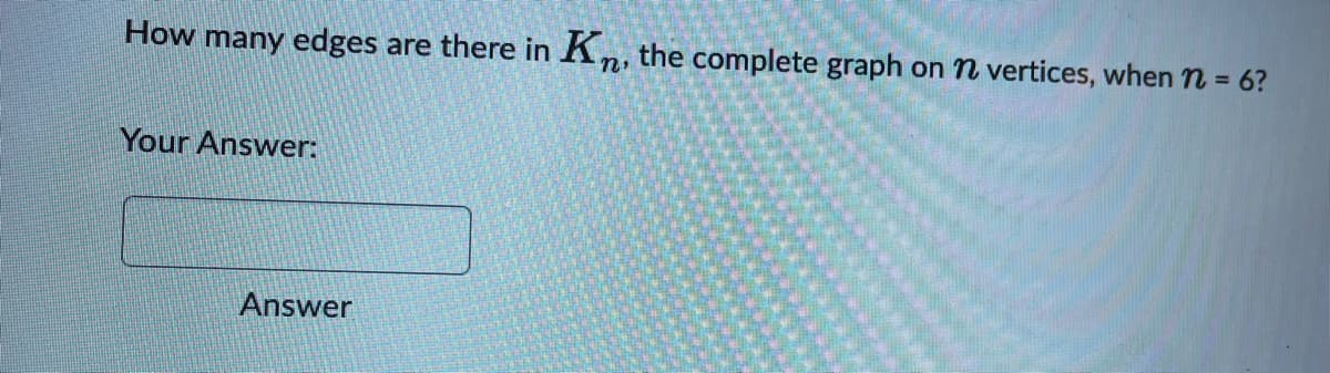 How many edges are there in Kn, the complete graph on n vertices, when n = 6?
Your Answer:
Answer