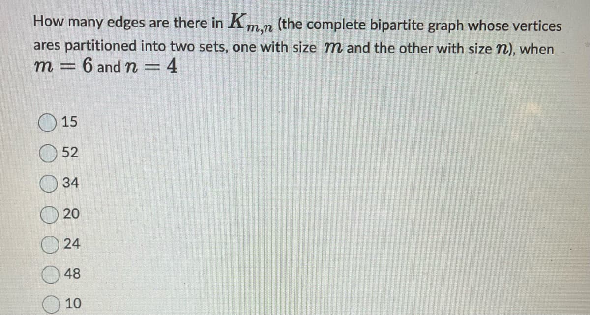 How many edges are there in Kn
m,n
(the complete bipartite graph whose vertices
ares partitioned into two sets, one with size m and the other with size n), when
m= 6 and n = 4
1444ल ते ते
15
52
34
20
24
48
10